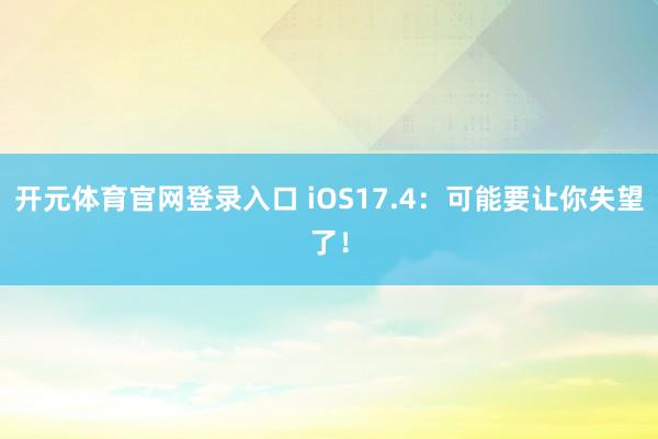 开元体育官网登录入口 iOS17.4：可能要让你失望了！