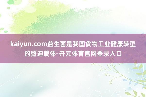 kaiyun.com　　益生菌是我国食物工业健康转型的蹙迫载体-开元体育官网登录入口