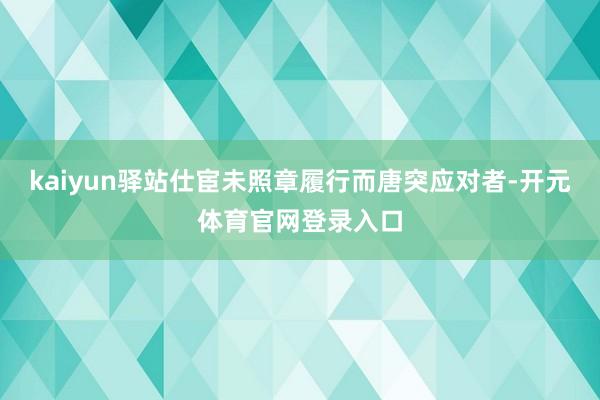 kaiyun驿站仕宦未照章履行而唐突应对者-开元体育官网登录入口