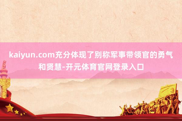 kaiyun.com充分体现了别称军事带领官的勇气和贤慧-开元体育官网登录入口