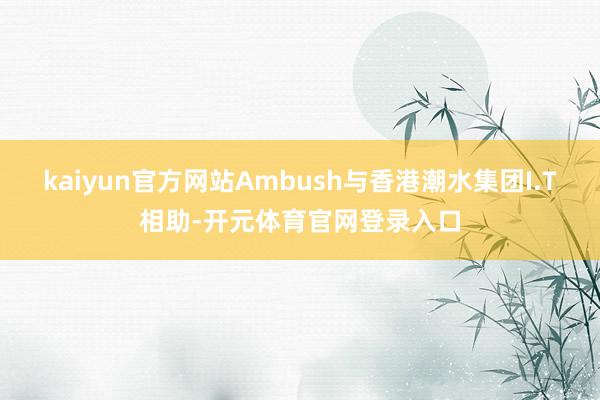 kaiyun官方网站Ambush与香港潮水集团I.T相助-开元体育官网登录入口