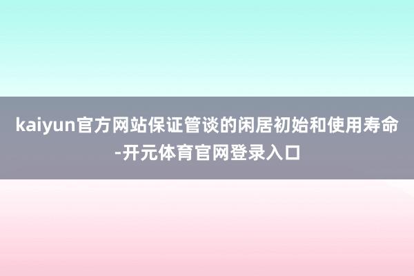 kaiyun官方网站保证管谈的闲居初始和使用寿命-开元体育官网登录入口