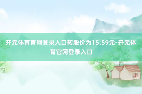 开元体育官网登录入口转股价为15.59元-开元体育官网登录入口