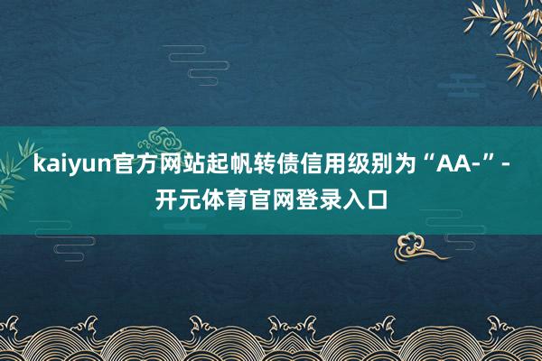 kaiyun官方网站起帆转债信用级别为“AA-”-开元体育官网登录入口