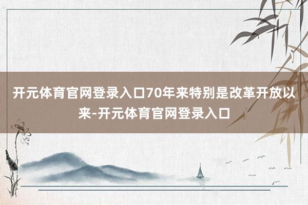 开元体育官网登录入口70年来特别是改革开放以来-开元体育官网登录入口