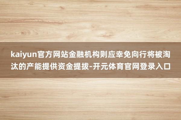 kaiyun官方网站金融机构则应幸免向行将被淘汰的产能提供资金提拔-开元体育官网登录入口