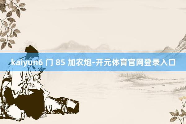 kaiyun6 门 85 加农炮-开元体育官网登录入口