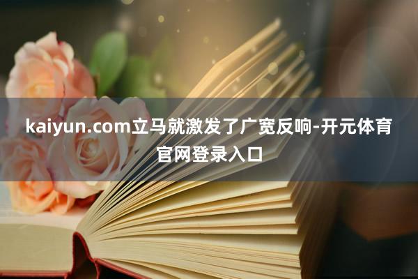 kaiyun.com立马就激发了广宽反响-开元体育官网登录入口