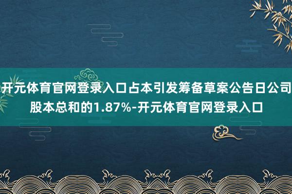 开元体育官网登录入口占本引发筹备草案公告日公司股本总和的1.87%-开元体育官网登录入口