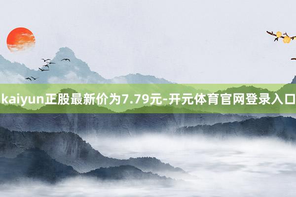 kaiyun正股最新价为7.79元-开元体育官网登录入口