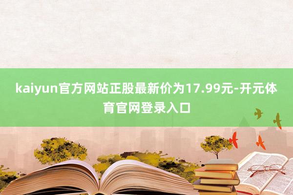 kaiyun官方网站正股最新价为17.99元-开元体育官网登录入口