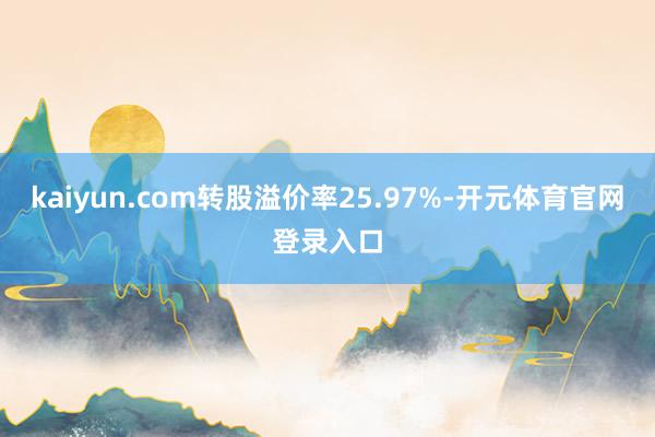 kaiyun.com转股溢价率25.97%-开元体育官网登录入口