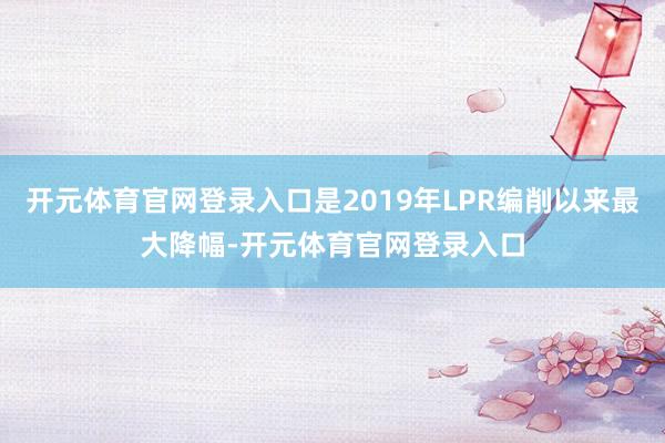 开元体育官网登录入口是2019年LPR编削以来最大降幅-开元体育官网登录入口