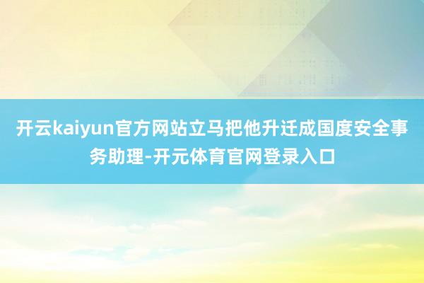 开云kaiyun官方网站立马把他升迁成国度安全事务助理-开元体育官网登录入口