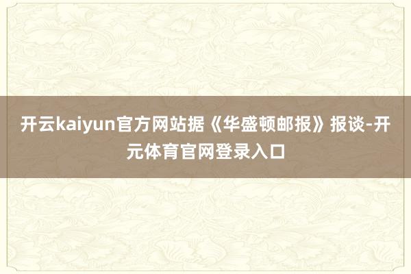 开云kaiyun官方网站据《华盛顿邮报》报谈-开元体育官网登录入口