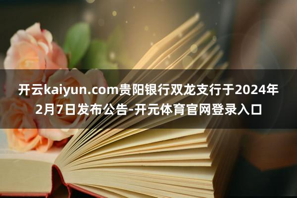 开云kaiyun.com贵阳银行双龙支行于2024年2月7日发布公告-开元体育官网登录入口