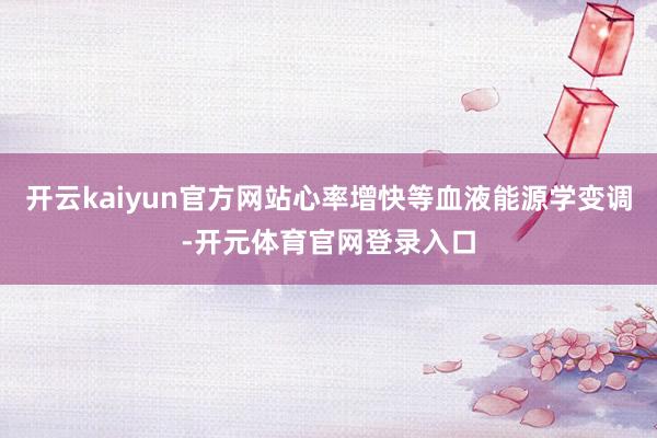 开云kaiyun官方网站心率增快等血液能源学变调-开元体育官网登录入口