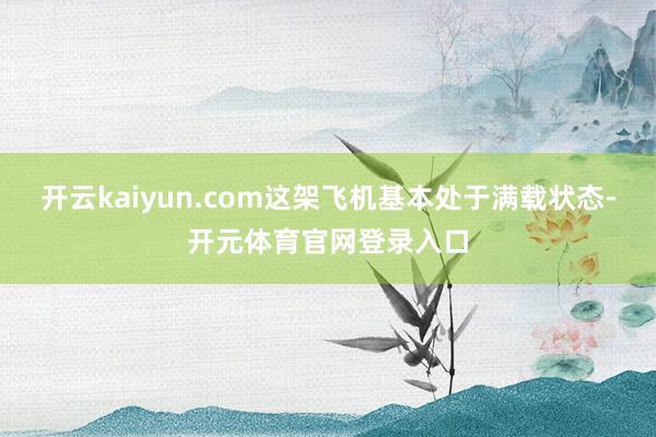 开云kaiyun.com这架飞机基本处于满载状态-开元体育官网登录入口