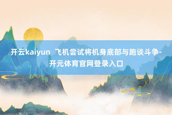 开云kaiyun  飞机尝试将机身底部与跑谈斗争-开元体育官网登录入口