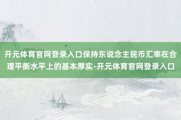 开元体育官网登录入口保持东说念主民币汇率在合理平衡水平上的基本厚实-开元体育官网登录入口