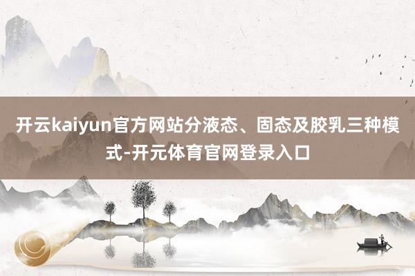 开云kaiyun官方网站分液态、固态及胶乳三种模式-开元体育官网登录入口