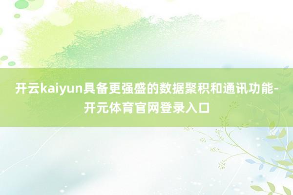 开云kaiyun具备更强盛的数据聚积和通讯功能-开元体育官网登录入口