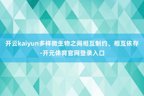 开云kaiyun多样微生物之间相互制约、相互依存-开元体育官网登录入口