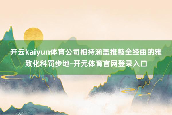 开云kaiyun体育公司相持涵盖推敲全经由的雅致化科罚步地-开元体育官网登录入口