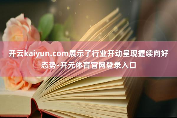 开云kaiyun.com展示了行业开动呈现握续向好态势-开元体育官网登录入口