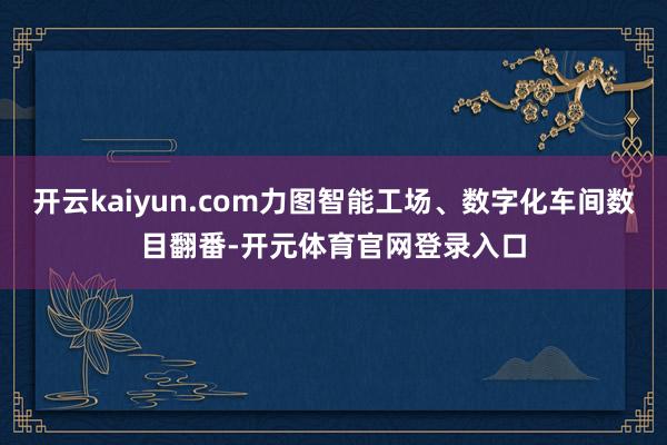 开云kaiyun.com力图智能工场、数字化车间数目翻番-开元体育官网登录入口