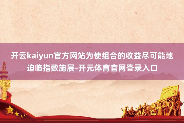 开云kaiyun官方网站为使组合的收益尽可能地迫临指数施展-开元体育官网登录入口