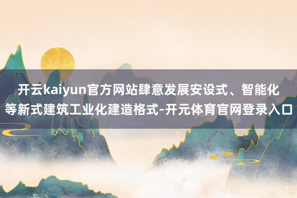 开云kaiyun官方网站肆意发展安设式、智能化等新式建筑工业化建造格式-开元体育官网登录入口