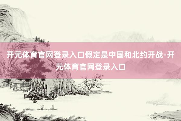 开元体育官网登录入口假定是中国和北约开战-开元体育官网登录入口