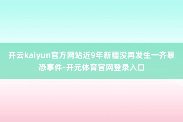 开云kaiyun官方网站近9年新疆没再发生一齐暴恐事件-开元体育官网登录入口