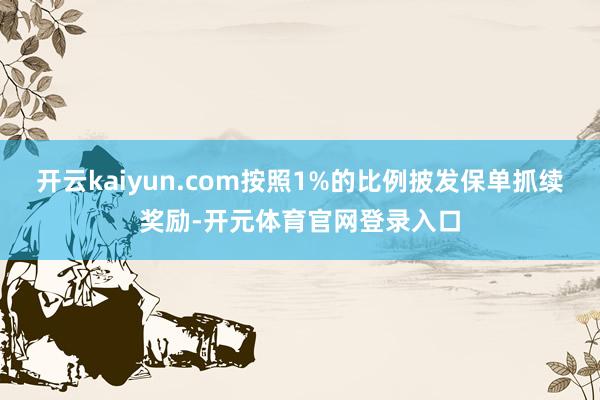 开云kaiyun.com按照1%的比例披发保单抓续奖励-开元体育官网登录入口