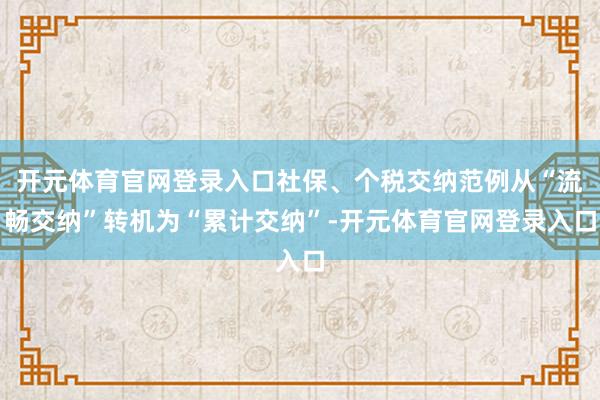 开元体育官网登录入口社保、个税交纳范例从“流畅交纳”转机为“累计交纳”-开元体育官网登录入口