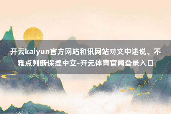 开云kaiyun官方网站和讯网站对文中述说、不雅点判断保捏中立-开元体育官网登录入口