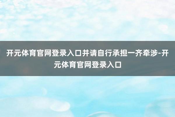 开元体育官网登录入口并请自行承担一齐牵涉-开元体育官网登录入口