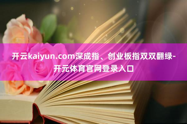 开云kaiyun.com深成指、创业板指双双翻绿-开元体育官网登录入口