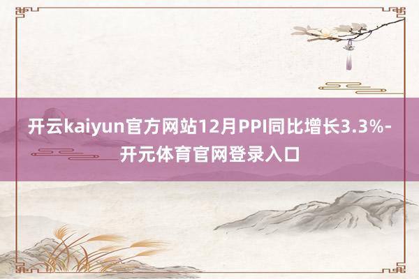 开云kaiyun官方网站12月PPI同比增长3.3%-开元体育官网登录入口