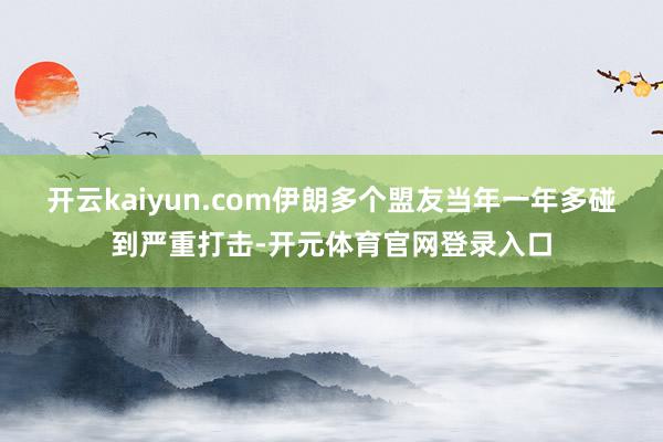 开云kaiyun.com伊朗多个盟友当年一年多碰到严重打击-开元体育官网登录入口