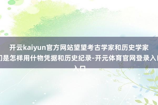 开云kaiyun官方网站望望考古学家和历史学家们是怎样用什物凭据和历史纪录-开元体育官网登录入口