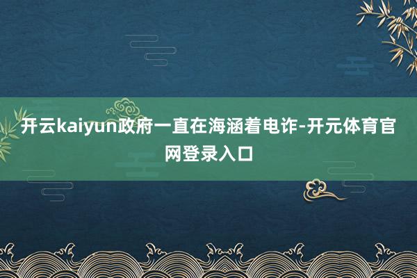 开云kaiyun政府一直在海涵着电诈-开元体育官网登录入口