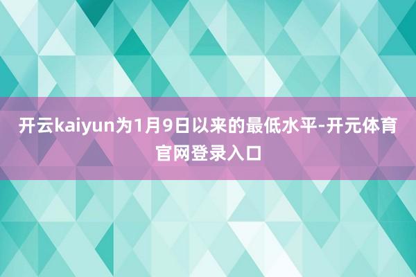 开云kaiyun为1月9日以来的最低水平-开元体育官网登录入口