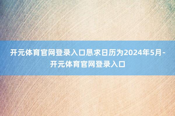 开元体育官网登录入口恳求日历为2024年5月-开元体育官网登录入口