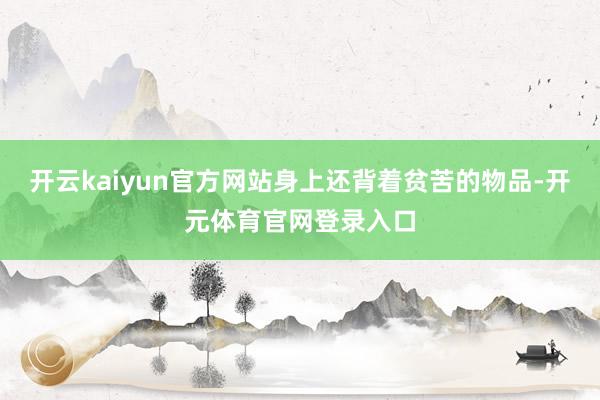 开云kaiyun官方网站身上还背着贫苦的物品-开元体育官网登录入口