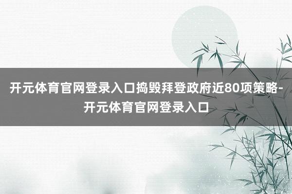 开元体育官网登录入口捣毁拜登政府近80项策略-开元体育官网登录入口