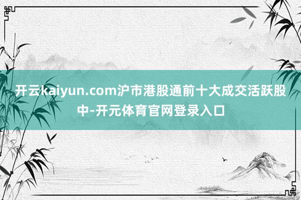 开云kaiyun.com沪市港股通前十大成交活跃股中-开元体育官网登录入口