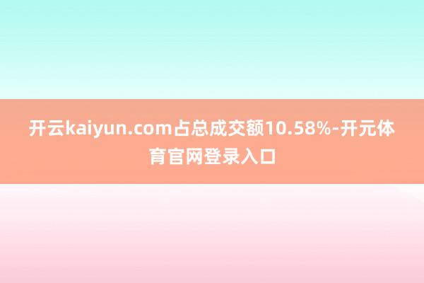 开云kaiyun.com占总成交额10.58%-开元体育官网登录入口