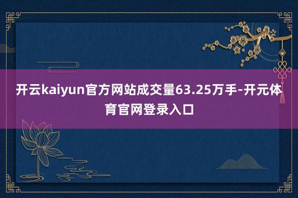 开云kaiyun官方网站成交量63.25万手-开元体育官网登录入口